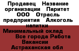 Продавец › Название организации ­ Паритет, ООО › Отрасль предприятия ­ Алкоголь, напитки › Минимальный оклад ­ 22 000 - Все города Работа » Вакансии   . Астраханская обл.